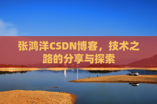 张鸿洋CSDN博客,技术之路的分享与探索