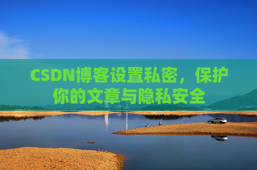 CSDN博客设置私密,保护你的文章与隐私安全