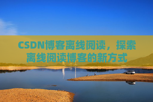 CSDN博客离线阅读，探索离线阅读博客的新方式